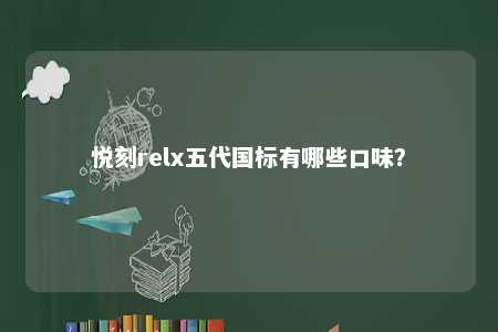 悦刻relx五代国标有哪些口味？ 